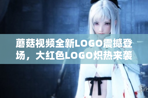 蘑菇視頻全新LOGO震撼登場，大紅色LOGO熾熱來襲