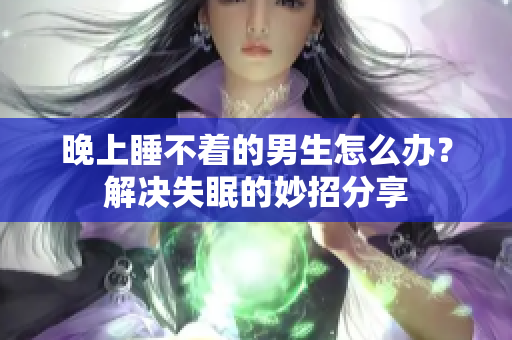 晚上睡不著的男生怎么辦？解決失眠的妙招分享