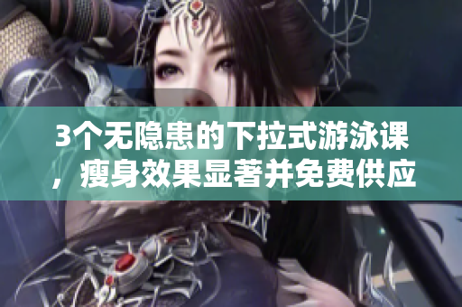 3個無隱患的下拉式游泳課，瘦身效果顯著并免費供應(yīng)