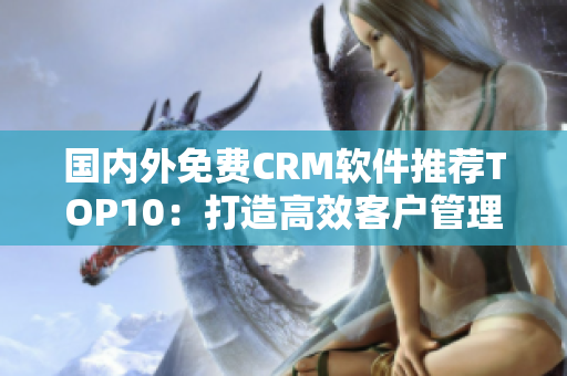 國內(nèi)外免費CRM軟件推薦TOP10：打造高效客戶管理，提升業(yè)務(wù)效率