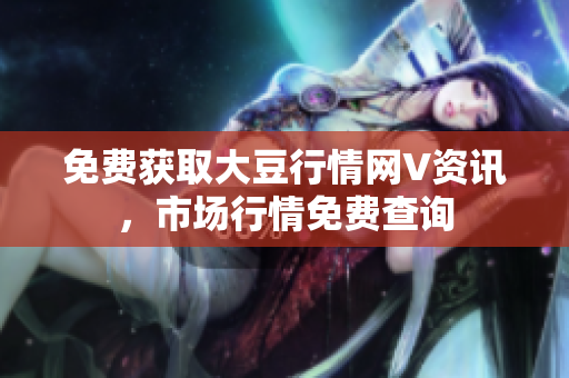 免費(fèi)獲取大豆行情網(wǎng)V資訊，市場(chǎng)行情免費(fèi)查詢