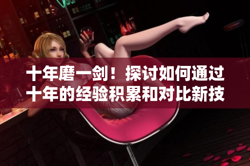 十年磨一劍！探討如何通過十年的經(jīng)驗積累和對比新技術(shù)的應(yīng)用，更新今日內(nèi)容
