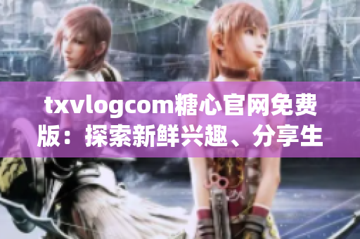 txvlogcom糖心官網(wǎng)免費(fèi)版：探索新鮮興趣、分享生活點(diǎn)滴