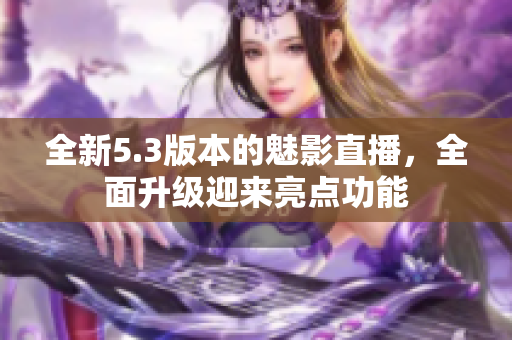全新5.3版本的魅影直播，全面升級迎來亮點(diǎn)功能