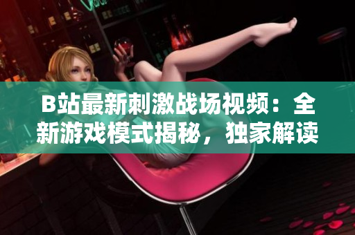 B站最新刺激戰(zhàn)場(chǎng)視頻：全新游戲模式揭秘，獨(dú)家解讀游戲攻略及全新地圖探秘