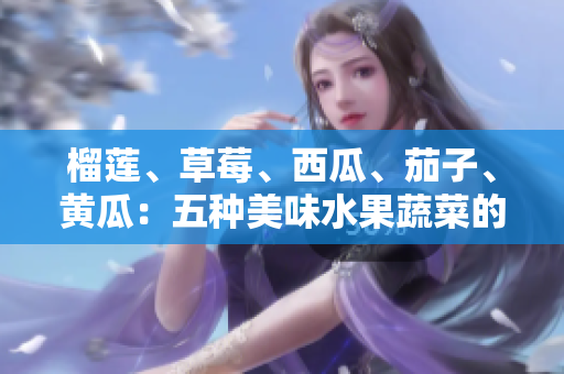 榴蓮、草莓、西瓜、茄子、黃瓜：五種美味水果蔬菜的健康益處詳解