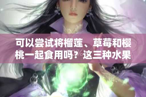 可以嘗試將榴蓮、草莓和櫻桃一起食用嗎？這三種水果是否可以混合搭配？