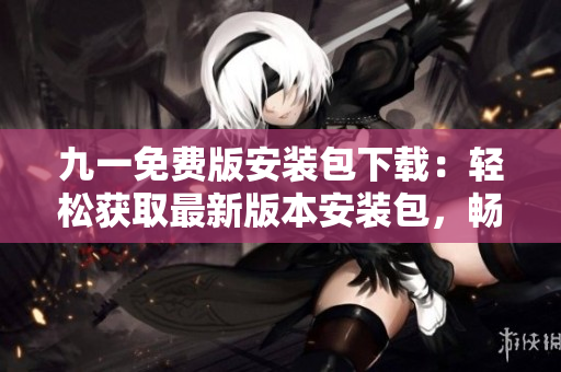 九一免費版安裝包下載：輕松獲取最新版本安裝包，暢享免費服務(wù)