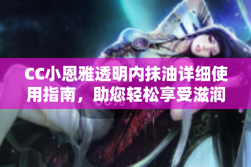 CC小恩雅透明內(nèi)抹油詳細(xì)使用指南，助您輕松享受滋潤呵護(hù)