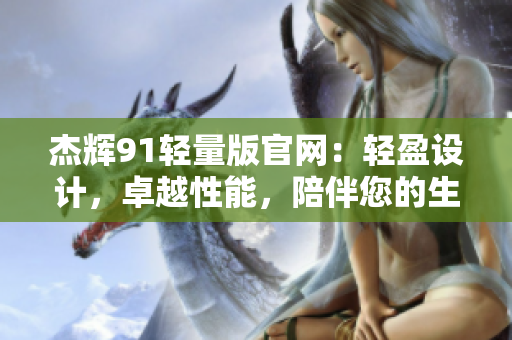 杰輝91輕量版官網(wǎng)：輕盈設(shè)計(jì)，卓越性能，陪伴您的生活