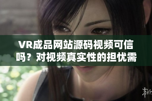 VR成品網(wǎng)站源碼視頻可信嗎？對(duì)視頻真實(shí)性的擔(dān)憂需關(guān)注