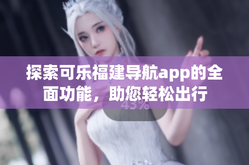 探索可樂(lè)福建導(dǎo)航app的全面功能，助您輕松出行