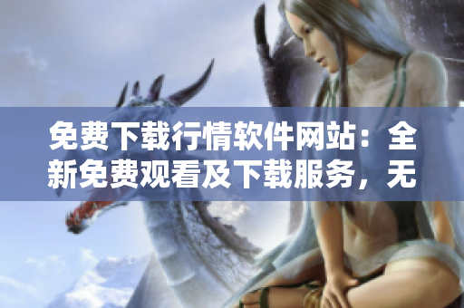 免費(fèi)下載行情軟件網(wǎng)站：全新免費(fèi)觀看及下載服務(wù)，無需支付費(fèi)用