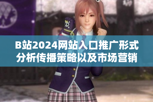 B站2024網(wǎng)站入口推廣形式分析傳播策略以及市場營銷價值。