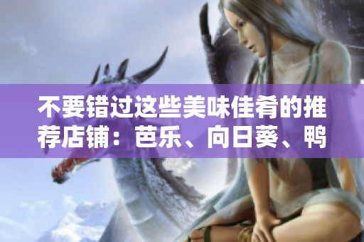 不要錯過這些美味佳肴的推薦店鋪：芭樂、向日葵、鴨脖神店