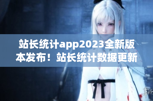 站長統(tǒng)計app2023全新版本發(fā)布！站長統(tǒng)計數(shù)據(jù)更新升級，功能更強大，用戶體驗大幅提升！
