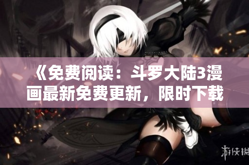 《免費閱讀：斗羅大陸3漫畫最新免費更新，限時下載！》