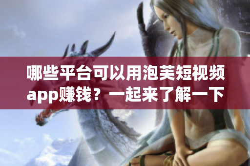 哪些平臺可以用泡芙短視頻app賺錢？一起來了解一下吧