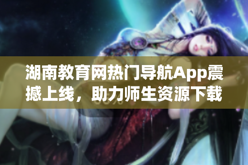 湖南教育網(wǎng)熱門導(dǎo)航App震撼上線，助力師生資源下載利器