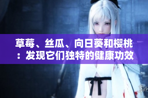 草莓、絲瓜、向日葵和櫻桃：發(fā)現(xiàn)它們獨特的健康功效!