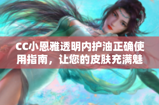 CC小恩雅透明內(nèi)護(hù)油正確使用指南，讓您的皮膚充滿魅力