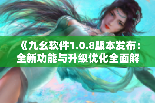 《九幺軟件1.0.8版本發(fā)布：全新功能與升級優(yōu)化全面解析！》
