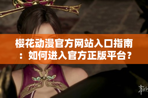 櫻花動漫官方網(wǎng)站入口指南：如何進入官方正版平臺？