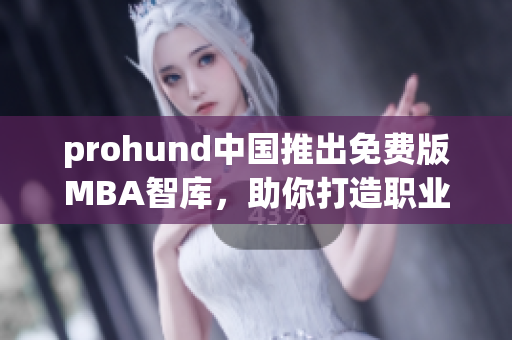 prohund中國推出免費版MBA智庫，助你打造職業(yè)新高度