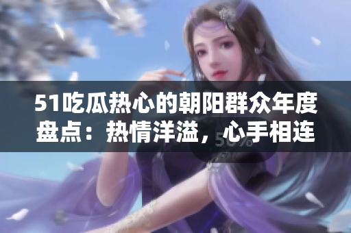 51吃瓜熱心的朝陽群眾年度盤點(diǎn)：熱情洋溢，心手相連，用愛溫暖每一刻