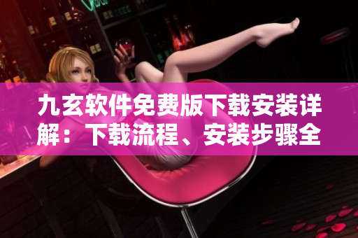 九玄軟件免費版下載安裝詳解：下載流程、安裝步驟全指南