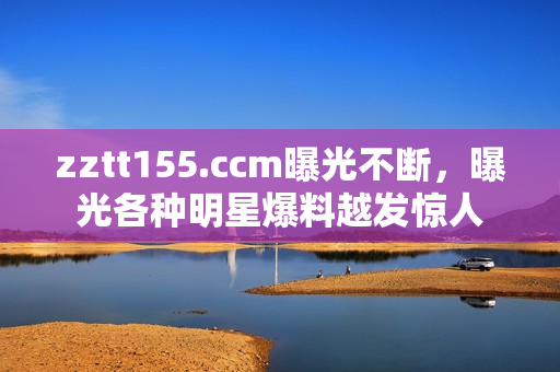 zztt155.ccm曝光不斷，曝光各種明星爆料越發(fā)驚人