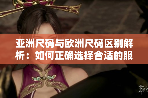 亞洲尺碼與歐洲尺碼區(qū)別解析：如何正確選擇合適的服裝尺寸？