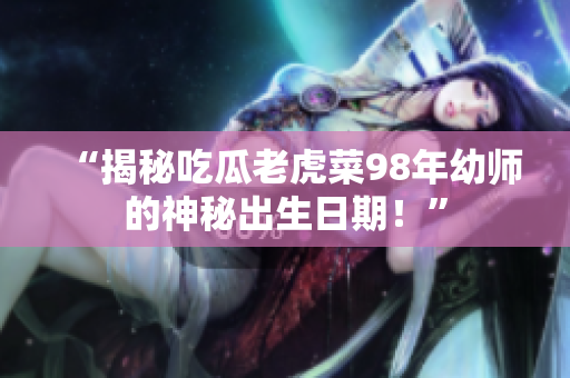 “揭秘吃瓜老虎菜98年幼師的神秘出生日期！”