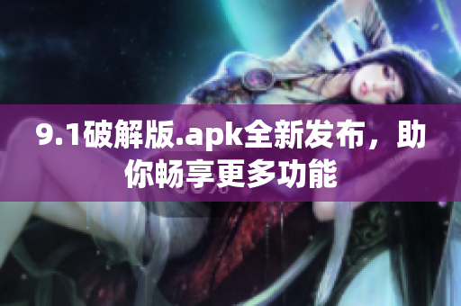 9.1破解版.apk全新發(fā)布，助你暢享更多功能