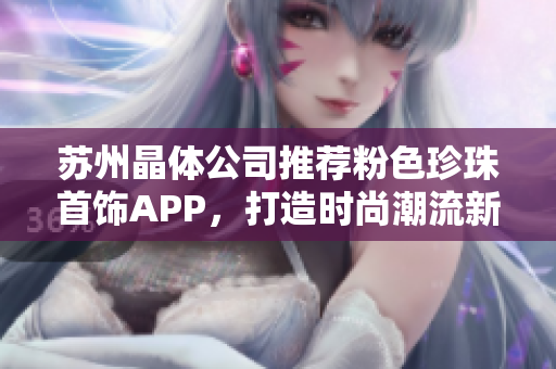 蘇州晶體公司推薦粉色珍珠首飾APP，打造時(shí)尚潮流新風(fēng)尚
