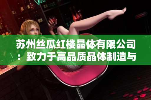 蘇州絲瓜紅樓晶體有限公司：致力于高品質(zhì)晶體制造與創(chuàng)新技術領先
