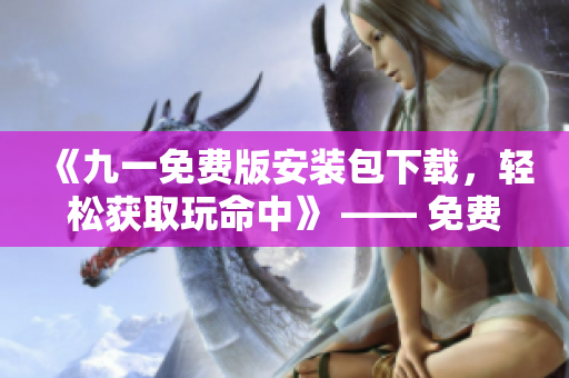 《九一免費(fèi)版安裝包下載，輕松獲取玩命中》 —— 免費(fèi)獲取最新版安裝包，體驗(yàn)極致樂趣