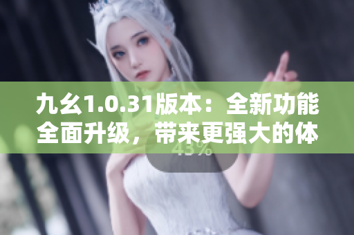 九幺1.0.31版本：全新功能全面升級(jí)，帶來(lái)更強(qiáng)大的體驗(yàn)