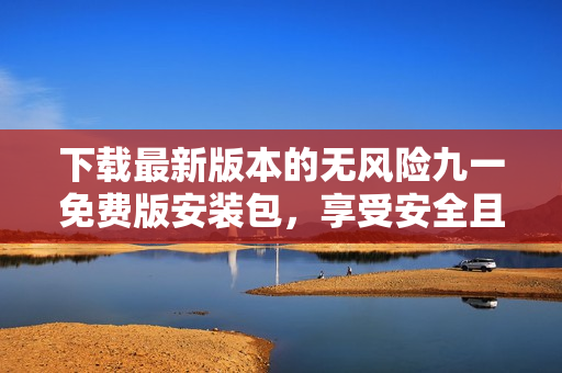 下載最新版本的無風(fēng)險九一免費版安裝包，享受安全且方便的安裝體驗