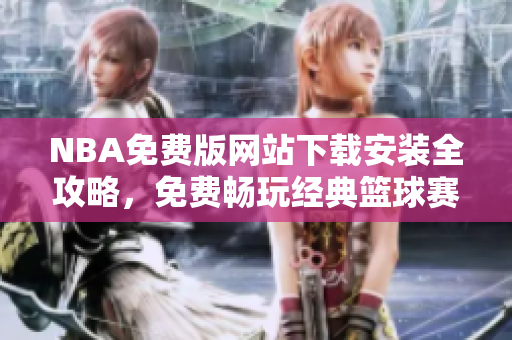 NBA免費(fèi)版網(wǎng)站下載安裝全攻略，免費(fèi)暢玩經(jīng)典籃球賽事