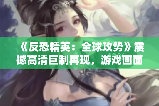 《反恐精英：全球攻勢》震撼高清巨制再現(xiàn)，游戲畫面華麗細(xì)膩，引爆你的射擊熱情