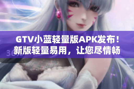 GTV小藍(lán)輕量版APK發(fā)布！新版輕量易用，讓您盡情暢享多彩影音生活