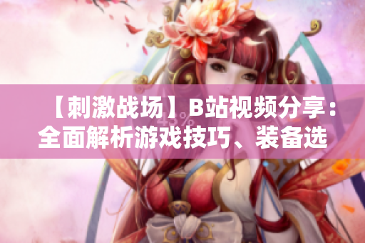【刺激戰(zhàn)場(chǎng)】B站視頻分享：全面解析游戲技巧、裝備選擇與作戰(zhàn)策略