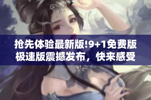 搶先體驗(yàn)最新版!9+1免費(fèi)版極速版震撼發(fā)布，快來(lái)感受其無(wú)與倫比的速度與功能更新!