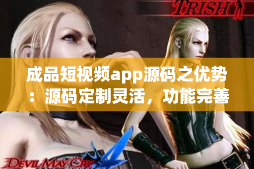 成品短視頻app源碼之優(yōu)勢：源碼定制靈活，功能完善，技術(shù)支持全面