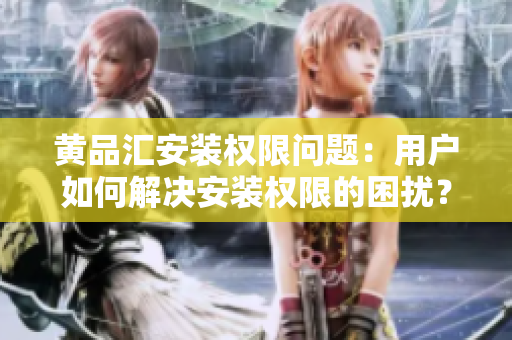 黃品匯安裝權(quán)限問題：用戶如何解決安裝權(quán)限的困擾？