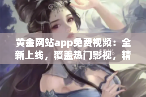 黃金網(wǎng)站app免費(fèi)視頻：全新上線(xiàn)，覆蓋熱門(mén)影視，精彩內(nèi)容隨時(shí)觀看
