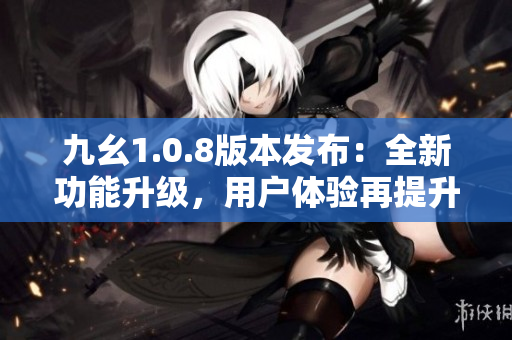 九幺1.0.8版本發(fā)布：全新功能升級，用戶體驗再提升！