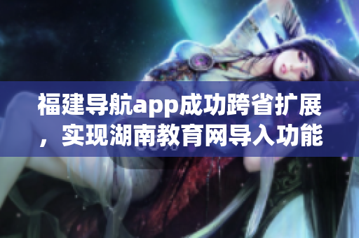 福建導(dǎo)航app成功跨省擴(kuò)展，實(shí)現(xiàn)湖南教育網(wǎng)導(dǎo)入功能