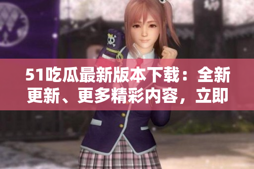 51吃瓜最新版本下載：全新更新、更多精彩內(nèi)容，立即體驗(yàn)！
